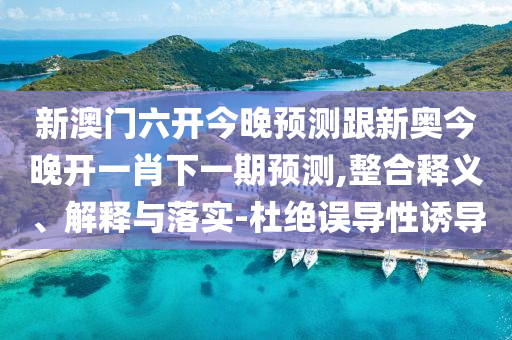 新澳門六開今晚預(yù)測跟新奧今晚開一肖下一期預(yù)測,整合釋義、解釋與落實(shí)-杜絕誤導(dǎo)性誘導(dǎo)
