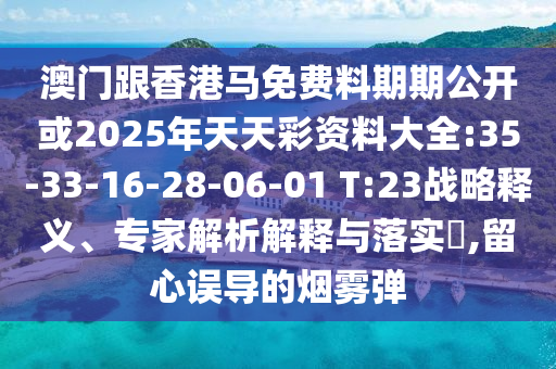 澳門跟香港馬免費料期期公開或2025年天天彩資料大全:35-33-16-28-06-01 T:23戰(zhàn)略釋義、專家解析解釋與落實?,留心誤導的煙霧彈