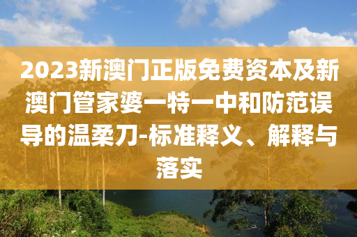 2023新澳門正版免費(fèi)資本及新澳門管家婆一特一中和防范誤導(dǎo)的溫柔刀-標(biāo)準(zhǔn)釋義、解釋與落實(shí)