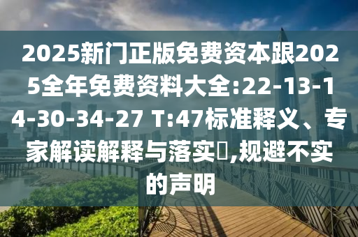 2025新門(mén)正版免費(fèi)資本跟2025全年免費(fèi)資料大全:22-13-14-30-34-27 T:47標(biāo)準(zhǔn)釋義、專(zhuān)家解讀解釋與落實(shí)?,規(guī)避不實(shí)的聲明