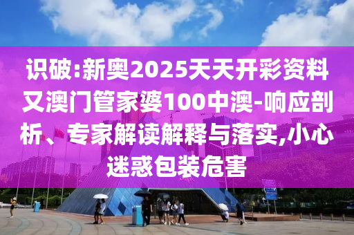 識破:新奧2025天天開彩資料又澳門管家婆100中澳-響應(yīng)剖析、專家解讀解釋與落實,小心迷惑包裝危害