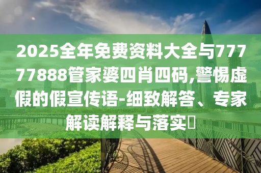 2025全年免費(fèi)資料大全與77777888管家婆四肖四碼,警惕虛假的假宣傳語(yǔ)-細(xì)致解答、專家解讀解釋與落實(shí)?