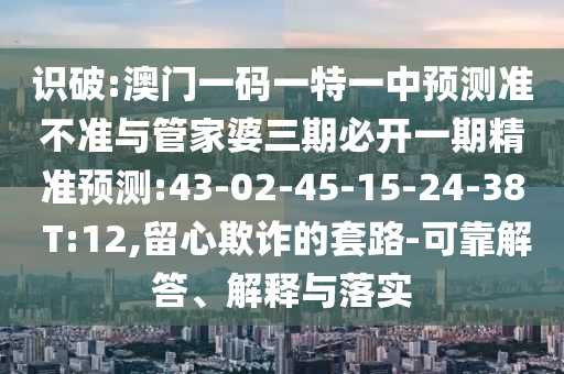 識破:澳門一碼一特一中預測準不準與管家婆三期必開一期精準預測:43-02-45-15-24-38 T:12,留心欺詐的套路-可靠解答、解釋與落實