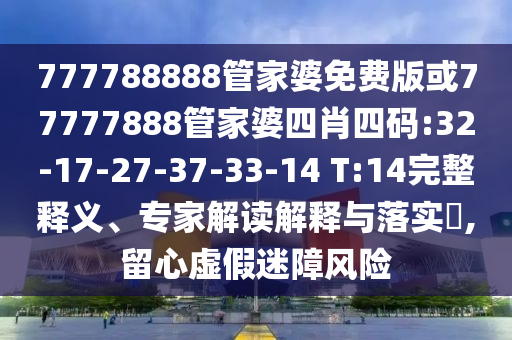 777788888管家婆免費(fèi)版或77777888管家婆四肖四碼:32-17-27-37-33-14 T:14完整釋義、專家解讀解釋與落實(shí)?,留心虛假迷障風(fēng)險(xiǎn)