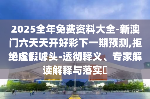 2025全年免費(fèi)資料大全-新澳門(mén)六天天開(kāi)好彩下一期預(yù)測(cè),拒絕虛假噱頭-透徹釋義、專(zhuān)家解讀解釋與落實(shí)?