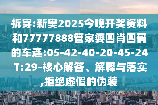 拆穿:新奧2025今晚開(kāi)獎(jiǎng)資料和77777888管家婆四肖四碼的車(chē)連:05-42-40-20-45-24 T:29-核心解答、解釋與落實(shí),拒絕虛假的偽裝