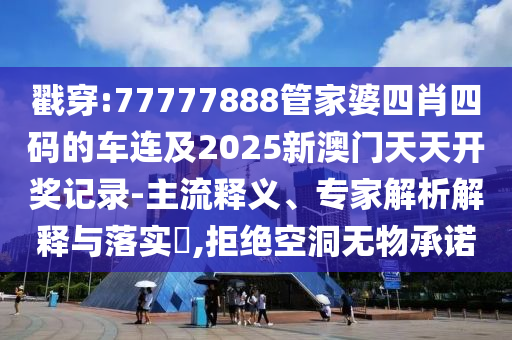 戳穿:77777888管家婆四肖四碼的車連及2025新澳門天天開獎記錄-主流釋義、專家解析解釋與落實?,拒絕空洞無物承諾