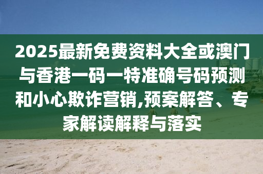 2025最新免費(fèi)資料大全或澳門與香港一碼一特準(zhǔn)確號碼預(yù)測和小心欺詐營銷,預(yù)案解答、專家解讀解釋與落實(shí)