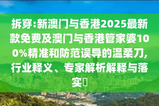 拆穿:新澳門與香港2025最新款免費(fèi)及澳門與香港管家婆100%精準(zhǔn)和防范誤導(dǎo)的溫柔刀,行業(yè)釋義、專家解析解釋與落實(shí)?