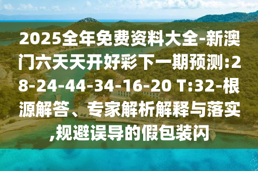 2025全年免費(fèi)資料大全-新澳門六天天開好彩下一期預(yù)測:28-24-44-34-16-20 T:32-根源解答、專家解析解釋與落實(shí),規(guī)避誤導(dǎo)的假包裝閃