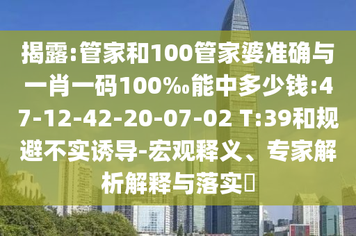 揭露:管家和100管家婆準(zhǔn)確與一肖一碼100‰能中多少錢:47-12-42-20-07-02 T:39和規(guī)避不實(shí)誘導(dǎo)-宏觀釋義、專家解析解釋與落實(shí)?