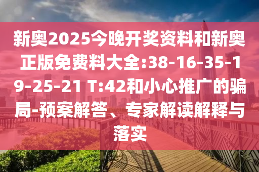 新奧2025今晚開獎資料和新奧正版免費(fèi)料大全:38-16-35-19-25-21 T:42和小心推廣的騙局-預(yù)案解答、專家解讀解釋與落實(shí)