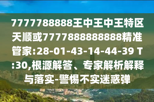 7777788888王中王中王特區(qū)天順或7777888888888精準(zhǔn)管家:28-01-43-14-44-39 T:30,根源解答、專家解析解釋與落實-警惕不實迷惑彈