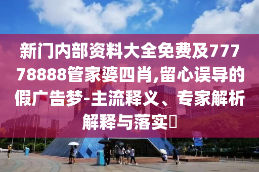 新門內(nèi)部資料大全免費及77778888管家婆四肖,留心誤導的假廣告夢-主流釋義、專家解析解釋與落實?