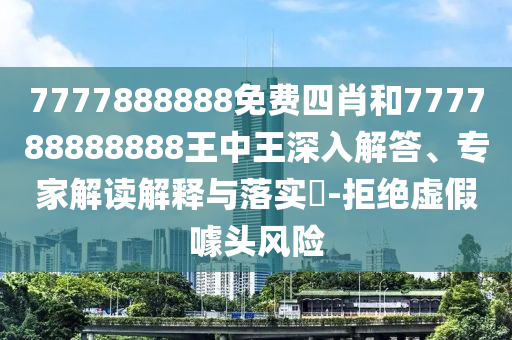 7777888888免費四肖和777788888888王中王深入解答、專家解讀解釋與落實?-拒絕虛假噱頭風險