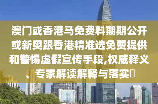 澳門或香港馬免費(fèi)料期期公開或新奧跟香港精準(zhǔn)選免費(fèi)提供和警惕虛假宣傳手段,權(quán)威釋義、專家解讀解釋與落實(shí)?