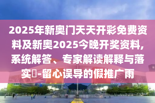 2025年新奧門天天開彩免費資料及新奧2025今晚開獎資料,系統(tǒng)解答、專家解讀解釋與落實?-留心誤導的假推廣雨