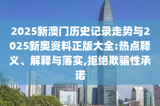 2025新澳門歷史記錄走勢(shì)與2025新奧資料正版大全:熱點(diǎn)釋義、解釋與落實(shí),拒絕欺騙性承諾