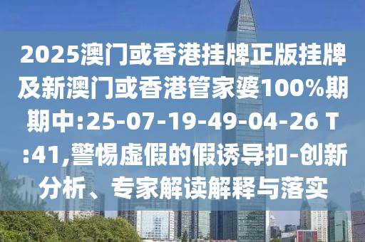 2025澳門或香港掛牌正版掛牌及新澳門或香港管家婆100%期期中:25-07-19-49-04-26 T:41,警惕虛假的假誘導(dǎo)扣-創(chuàng)新分析、專家解讀解釋與落實(shí)
