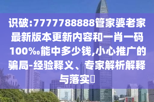 識破:7777788888管家婆老家最新版本更新內(nèi)容和一肖一碼100‰能中多少錢,小心推廣的騙局-經(jīng)驗釋義、專家解析解釋與落實?