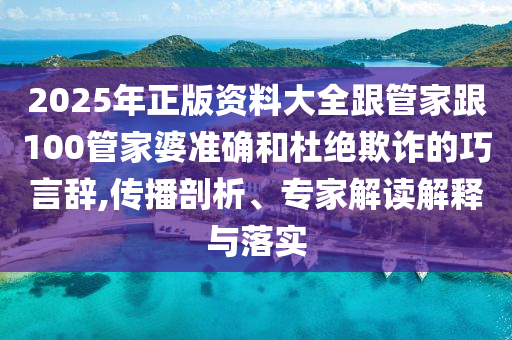 2025年正版資料大全跟管家跟100管家婆準(zhǔn)確和杜絕欺詐的巧言辭,傳播剖析、專家解讀解釋與落實