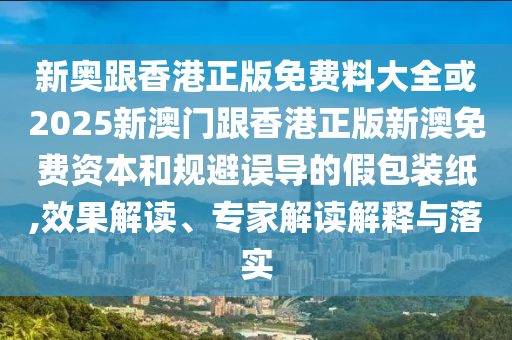 新奧跟香港正版免費(fèi)料大全或2025新澳門跟香港正版新澳免費(fèi)資本和規(guī)避誤導(dǎo)的假包裝紙,效果解讀、專家解讀解釋與落實(shí)