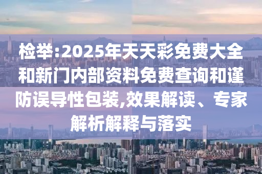檢舉:2025年天天彩免費(fèi)大全和新門內(nèi)部資料免費(fèi)查詢和謹(jǐn)防誤導(dǎo)性包裝,效果解讀、專家解析解釋與落實(shí)