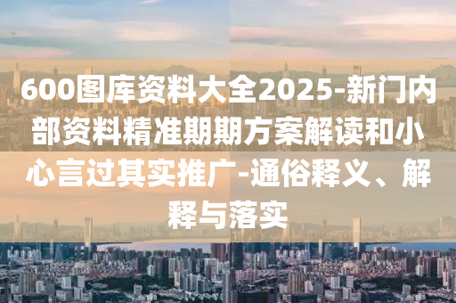 600圖庫資料大全2025-新門內(nèi)部資料精準(zhǔn)期期方案解讀和小心言過其實(shí)推廣-通俗釋義、解釋與落實(shí)