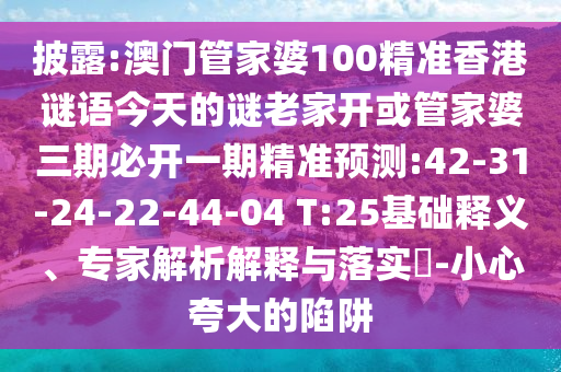 披露:澳門管家婆100精準(zhǔn)香港謎語(yǔ)今天的謎老家開(kāi)或管家婆三期必開(kāi)一期精準(zhǔn)預(yù)測(cè):42-31-24-22-44-04 T:25基礎(chǔ)釋義、專家解析解釋與落實(shí)?-小心夸大的陷阱