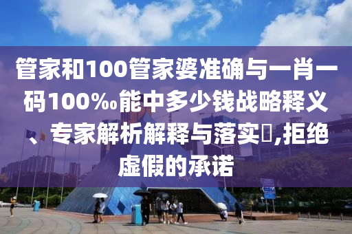 管家和100管家婆準(zhǔn)確與一肖一碼100‰能中多少錢(qián)戰(zhàn)略釋義、專(zhuān)家解析解釋與落實(shí)?,拒絕虛假的承諾