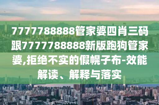 7777788888管家婆四肖三碼跟7777788888新版跑狗管家婆,拒絕不實的假幌子布-效能解讀、解釋與落實