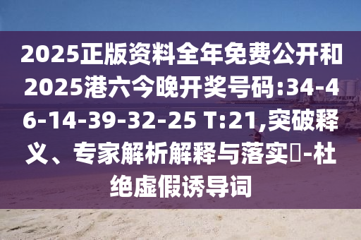 2025正版資料全年免費公開和2025港六今晚開獎號碼:34-46-14-39-32-25 T:21,突破釋義、專家解析解釋與落實?-杜絕虛假誘導詞