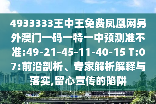 4933333王中王免費鳳凰網另外澳門一碼一特一中預測準不準:49-21-45-11-40-15 T:07:前沿剖析、專家解析解釋與落實,留心宣傳的陷阱