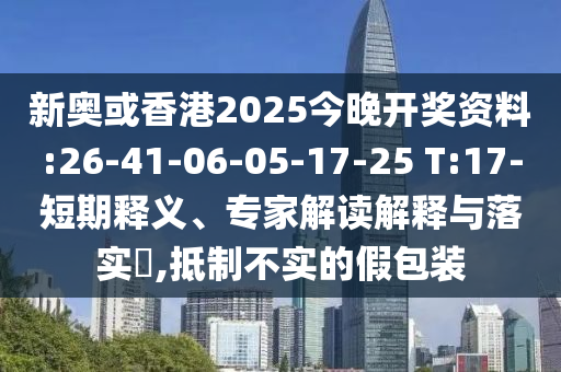 新奧或香港2025今晚開獎資料:26-41-06-05-17-25 T:17-短期釋義、專家解讀解釋與落實?,抵制不實的假包裝