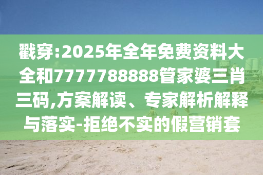 戳穿:2025年全年免費(fèi)資料大全和7777788888管家婆三肖三碼,方案解讀、專家解析解釋與落實(shí)-拒絕不實(shí)的假營(yíng)銷套