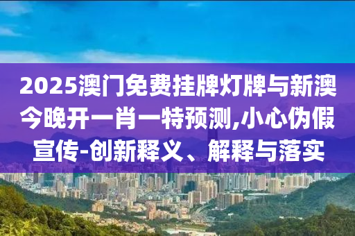 2025澳門免費(fèi)掛牌燈牌與新澳今晚開一肖一特預(yù)測,小心偽假宣傳-創(chuàng)新釋義、解釋與落實(shí)