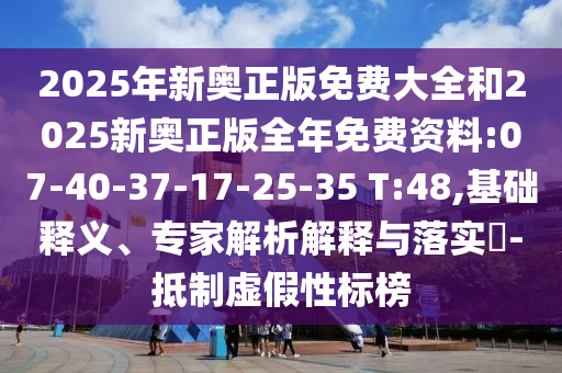 2025年新奧正版免費(fèi)大全和2025新奧正版全年免費(fèi)資料:07-40-37-17-25-35 T:48,基礎(chǔ)釋義、專家解析解釋與落實(shí)?-抵制虛假性標(biāo)榜