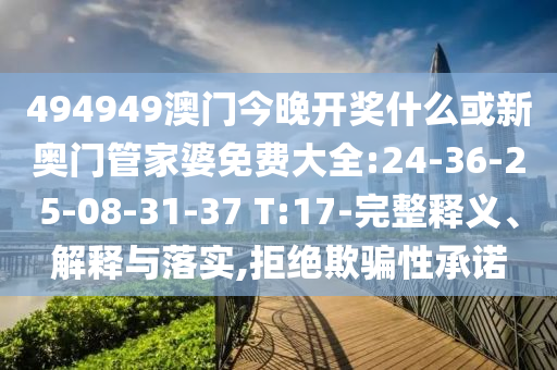 494949澳門今晚開獎什么或新奧門管家婆免費大全:24-36-25-08-31-37 T:17-完整釋義、解釋與落實,拒絕欺騙性承諾