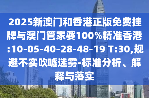 2025新澳門和香港正版免費掛牌與澳門管家婆100%精準香港:10-05-40-28-48-19 T:30,規(guī)避不實吹噓迷霧-標準分析、解釋與落實