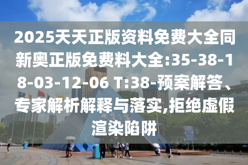 2025天天正版資料免費(fèi)大全同新奧正版免費(fèi)料大全:35-38-18-03-12-06 T:38-預(yù)案解答、專家解析解釋與落實(shí),拒絕虛假渲染陷阱