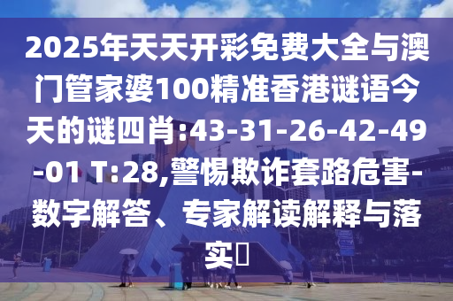 2025年天天開彩免費大全與澳門管家婆100精準(zhǔn)香港謎語今天的謎四肖:43-31-26-42-49-01 T:28,警惕欺詐套路危害-數(shù)字解答、專家解讀解釋與落實?