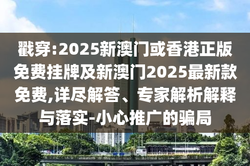 戳穿:2025新澳門或香港正版免費掛牌及新澳門2025最新款免費,詳盡解答、專家解析解釋與落實-小心推廣的騙局