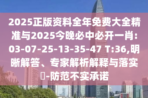 2025正版資料全年免費(fèi)大全精準(zhǔn)與2025今晚必中必開一肖:03-07-25-13-35-47 T:36,明晰解答、專家解析解釋與落實(shí)?-防范不實(shí)承諾