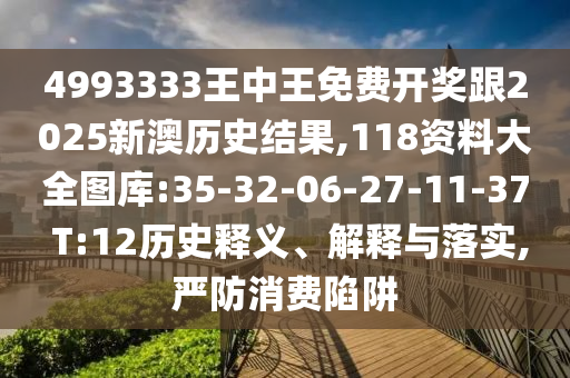 4993333王中王免費(fèi)開獎(jiǎng)跟2025新澳歷史結(jié)果,118資料大全圖庫:35-32-06-27-11-37 T:12歷史釋義、解釋與落實(shí),嚴(yán)防消費(fèi)陷阱