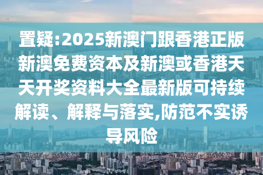 置疑:2025新澳門跟香港正版新澳免費(fèi)資本及新澳或香港天天開獎(jiǎng)資料大全最新版可持續(xù)解讀、解釋與落實(shí),防范不實(shí)誘導(dǎo)風(fēng)險(xiǎn)