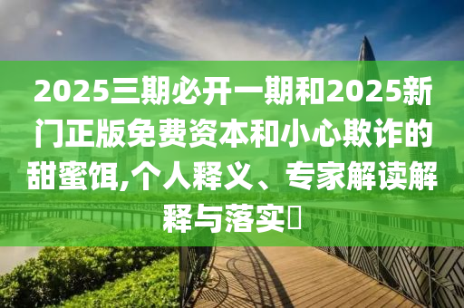 2025三期必開一期和2025新門正版免費(fèi)資本和小心欺詐的甜蜜餌,個(gè)人釋義、專家解讀解釋與落實(shí)?