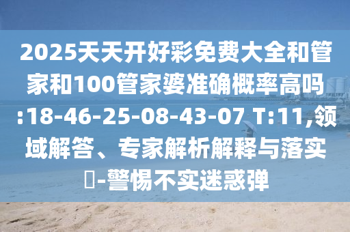 2025天天開好彩免費(fèi)大全和管家和100管家婆準(zhǔn)確概率高嗎:18-46-25-08-43-07 T:11,領(lǐng)域解答、專家解析解釋與落實(shí)?-警惕不實(shí)迷惑彈
