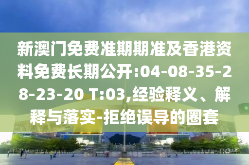 新澳門免費(fèi)準(zhǔn)期期準(zhǔn)及香港資料免費(fèi)長期公開:04-08-35-28-23-20 T:03,經(jīng)驗(yàn)釋義、解釋與落實(shí)-拒絕誤導(dǎo)的圈套