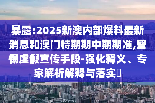暴露:2025新澳內(nèi)部爆料最新消息和澳門(mén)特期期中期期準(zhǔn),警惕虛假宣傳手段-強(qiáng)化釋義、專(zhuān)家解析解釋與落實(shí)?