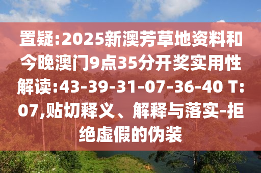 置疑:2025新澳芳草地資料和今晚澳門9點35分開獎實用性解讀:43-39-31-07-36-40 T:07,貼切釋義、解釋與落實-拒絕虛假的偽裝